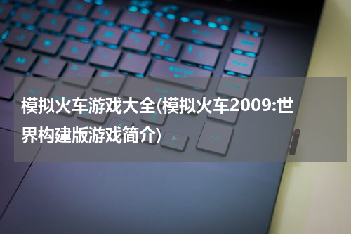 模拟火车游戏大全(模拟火车2009:世界构建版游戏简介)