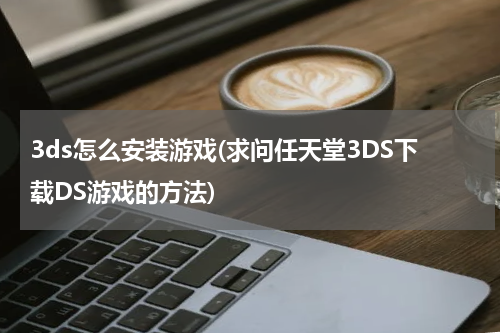3ds怎么安装游戏(求问任天堂3DS下载DS游戏的方法)