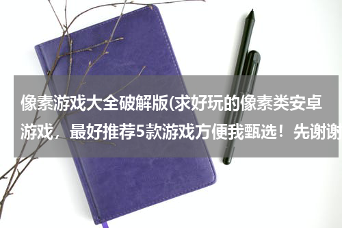 像素游戏大全破解版(求好玩的像素类安卓游戏，最好推荐5款游戏方便我甄选！先谢谢回答的各位朋友了！)