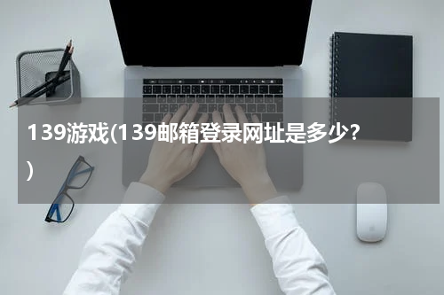 139游戏(139邮箱登录网址是多少？)