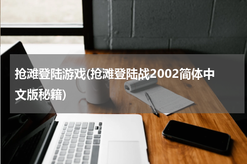抢滩登陆游戏(抢滩登陆战2002简体中文版秘籍)