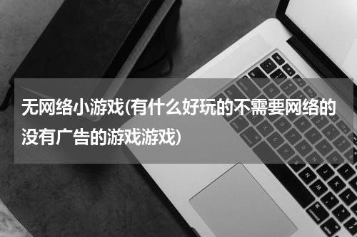 无网络小游戏(有什么好玩的不需要网络的没有广告的游戏游戏)