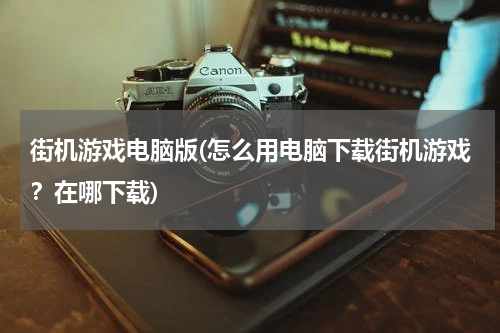 街机游戏电脑版(怎么用电脑下载街机游戏？在哪下载)