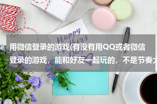 用微信登录的游戏(有没有用QQ或者微信登录的游戏，能和好友一起玩的，不是节奏大师那类的，男女都能玩的那种比如一起闯关)