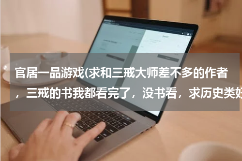官居一品游戏(求和三戒大师差不多的作者，三戒的书我都看完了，没书看，求历史类好书，)