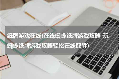 纸牌游戏在线(在线蜘蛛纸牌游戏攻略-玩蜘蛛纸牌游戏攻略轻松在线取胜)
