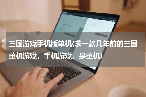 三国游戏手机版单机(求一款几年前的三国单机游戏，手机游戏，是单机)