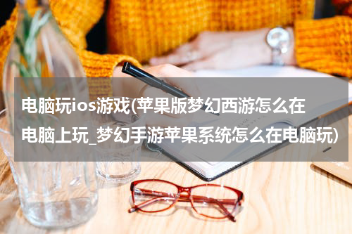 电脑玩ios游戏(苹果版梦幻西游怎么在电脑上玩_梦幻手游苹果系统怎么在电脑玩)
