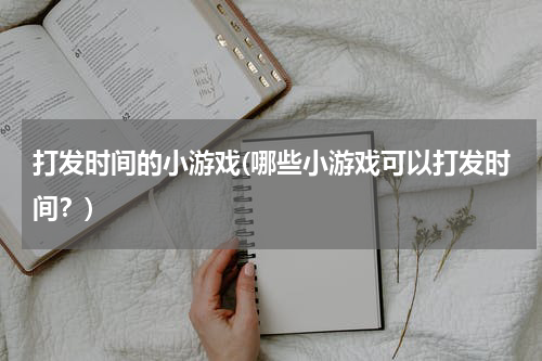 打发时间的小游戏(哪些小游戏可以打发时间？)