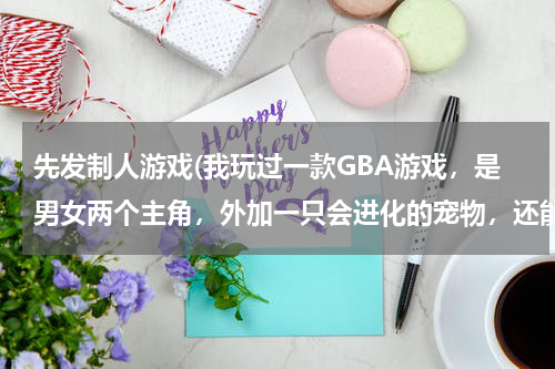 先发制人游戏(我玩过一款GBA游戏，是男女两个主角，外加一只会进化的宠物，还能还换衣服，换衣后可以学不同的技能)