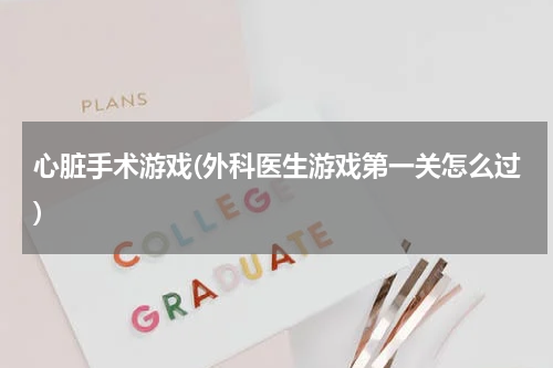 心脏手术游戏(外科医生游戏第一关怎么过)