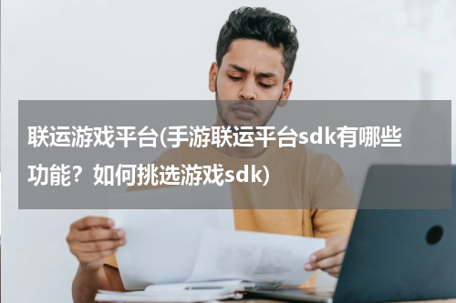 联运游戏平台(手游联运平台sdk有哪些功能？如何挑选游戏sdk)
