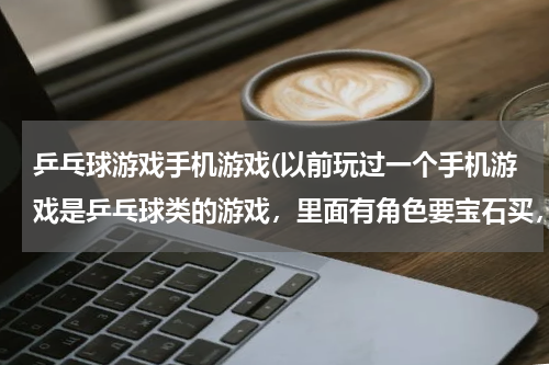 乒乓球游戏手机游戏(以前玩过一个手机游戏是乒乓球类的游戏，里面有角色要宝石买，每个脸)