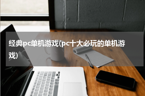 经典pc单机游戏(pc十大必玩的单机游戏)