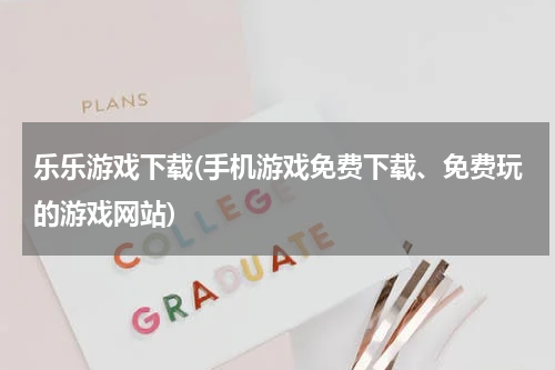 乐乐游戏下载(手机游戏免费下载、免费玩的游戏网站)
