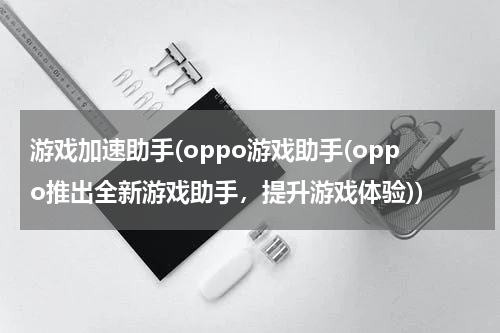 游戏加速助手(oppo游戏助手(oppo推出全新游戏助手，提升游戏体验))