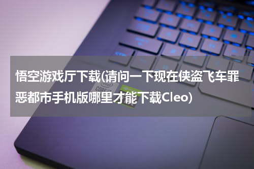 悟空游戏厅下载(请问一下现在侠盗飞车罪恶都市手机版哪里才能下载Cleo)