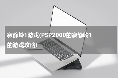 寂静岭1游戏(PSP2000的寂静岭1的游戏攻略)