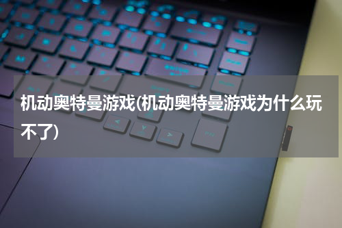 机动奥特曼游戏(机动奥特曼游戏为什么玩不了)