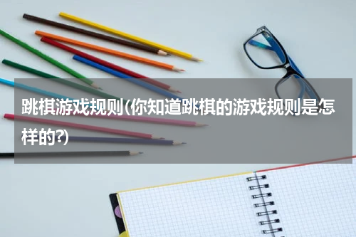 跳棋游戏规则(你知道跳棋的游戏规则是怎样的?)