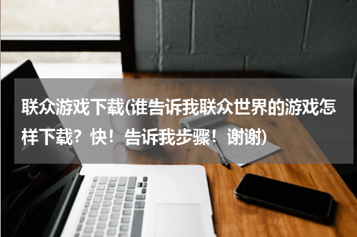 联众游戏下载(谁告诉我联众世界的游戏怎样下载？快！告诉我步骤！谢谢)