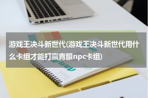 游戏王决斗新世代(游戏王决斗新世代用什么卡组才能打赢青眼npc卡组)
