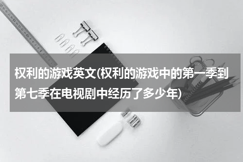 权利的游戏英文(权利的游戏中的第一季到第七季在电视剧中经历了多少年)