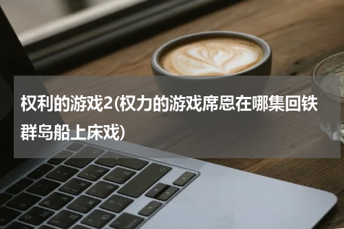 权利的游戏2(权力的游戏席恩在哪集回铁群岛船上床戏)