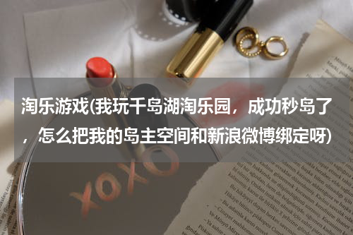 淘乐游戏(我玩千岛湖淘乐园，成功秒岛了，怎么把我的岛主空间和新浪微博绑定呀)