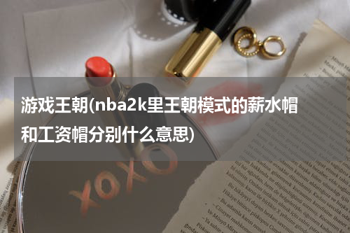 游戏王朝(nba2k里王朝模式的薪水帽和工资帽分别什么意思)