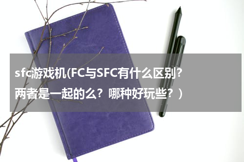 sfc游戏机(FC与SFC有什么区别？两者是一起的么？哪种好玩些？)