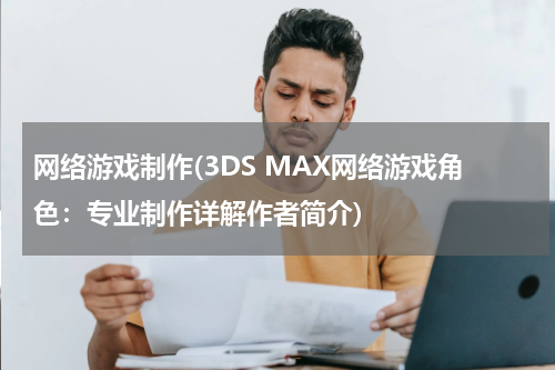 网络游戏制作(3DS MAX网络游戏角色：专业制作详解作者简介)