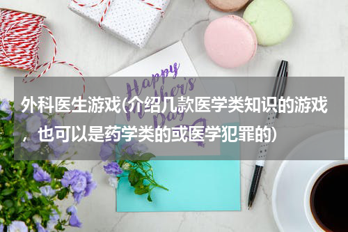 外科医生游戏(介绍几款医学类知识的游戏，也可以是药学类的或医学犯罪的)