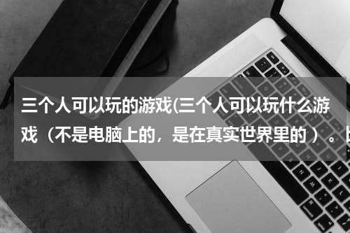 三个人可以玩的游戏(三个人可以玩什么游戏（不是电脑上的，是在真实世界里的 ）。比如打枕头仗，还有什么游戏呢？)