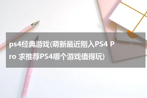 ps4经典游戏(萌新最近刚入PS4 Pro 求推荐PS4哪个游戏值得玩)
