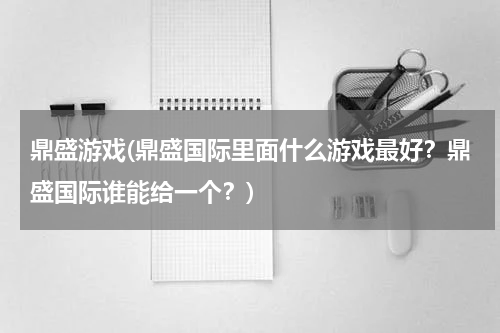 鼎盛游戏(鼎盛国际里面什么游戏最好？鼎盛国际谁能给一个？)