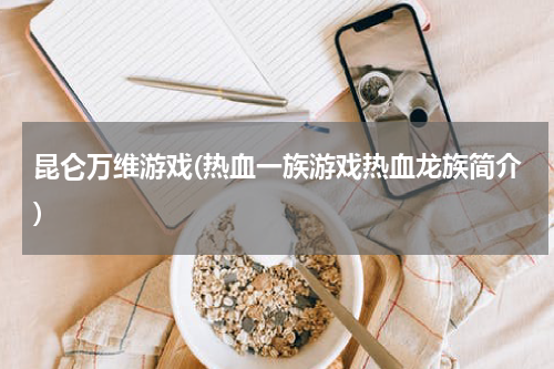 昆仑万维游戏(热血一族游戏热血龙族简介)