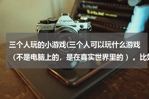三个人玩的小游戏(三个人可以玩什么游戏（不是电脑上的，是在真实世界里的 ）。比如打枕头仗，还有什么游戏呢？)