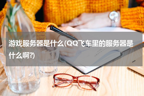 游戏服务器是什么(QQ飞车里的服务器是什么啊?)