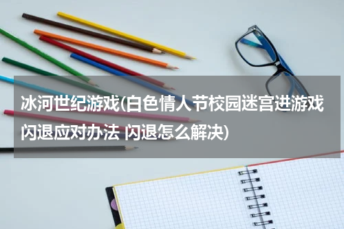 冰河世纪游戏(白色情人节校园迷宫进游戏闪退应对办法 闪退怎么解决)