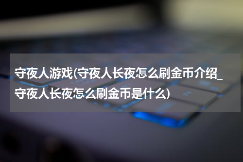 守夜人游戏(守夜人长夜怎么刷金币介绍_守夜人长夜怎么刷金币是什么)