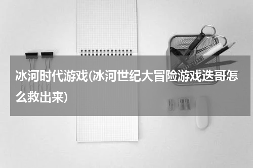 冰河时代游戏(冰河世纪大冒险游戏迭哥怎么救出来)
