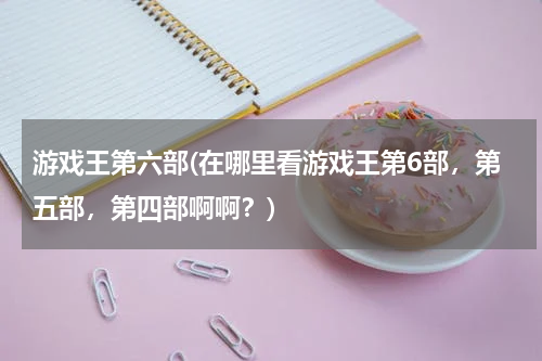 游戏王第六部(在哪里看游戏王第6部，第五部，第四部啊啊？)