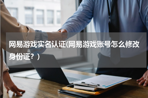 网易游戏实名认证(网易游戏账号怎么修改身份证？)