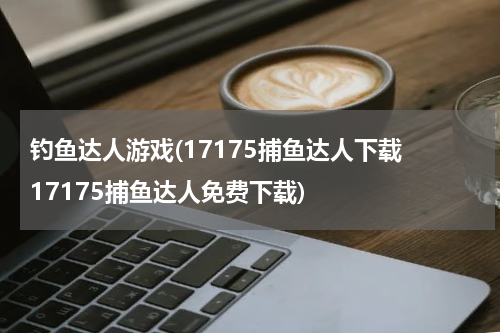 钓鱼达人游戏(17175捕鱼达人下载 17175捕鱼达人免费下载)
