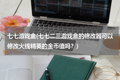 七七游戏盒(七七二三游戏盒的修改器可以修改火线精英的金币值吗？)