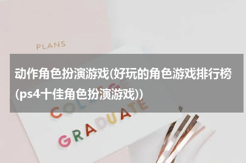 动作角色扮演游戏(好玩的角色游戏排行榜(ps4十佳角色扮演游戏))