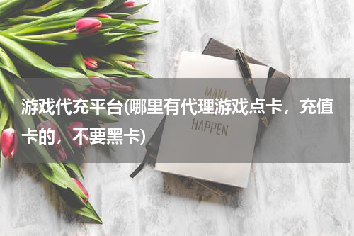 游戏代充平台(哪里有代理游戏点卡，充值卡的，不要黑卡)