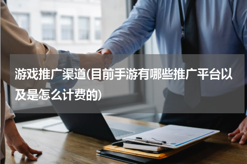 游戏推广渠道(目前手游有哪些推广平台以及是怎么计费的)