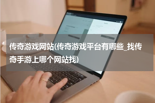传奇游戏网站(传奇游戏平台有哪些_找传奇手游上哪个网站找)